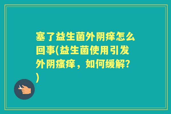 塞了益生菌外阴痒怎么回事(益生菌使用引发外阴，如何缓解？)