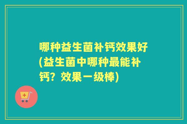 哪种益生菌补钙效果好(益生菌中哪种能补钙?效果一级棒) 哪种益生菌补钙效果好(益生菌中哪种能补钙?效果一级棒)