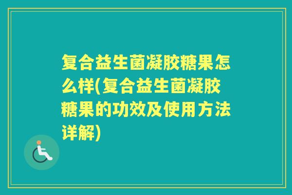 复合益生菌凝胶糖果怎么样(复合益生菌凝胶糖果的功效及使用方法详解)