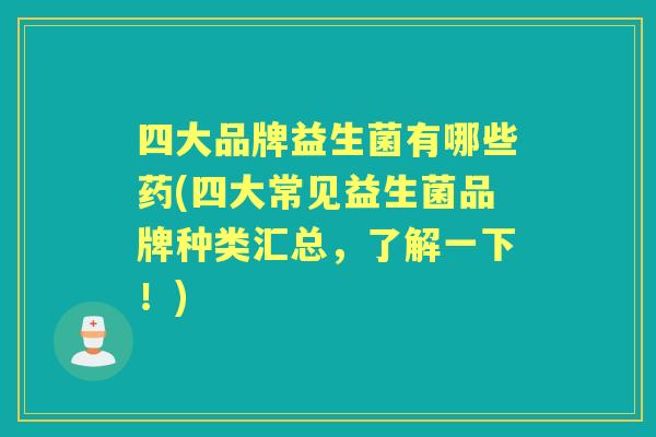 四大品牌益生菌有哪些药(四大常见益生菌品牌种类汇总，了解一下！)