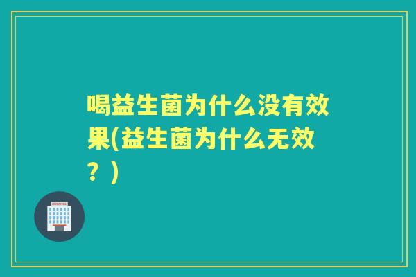 喝益生菌为什么没有效果(益生菌为什么无效?) 喝益生菌为什么没有效果(益生菌为什么无效?)