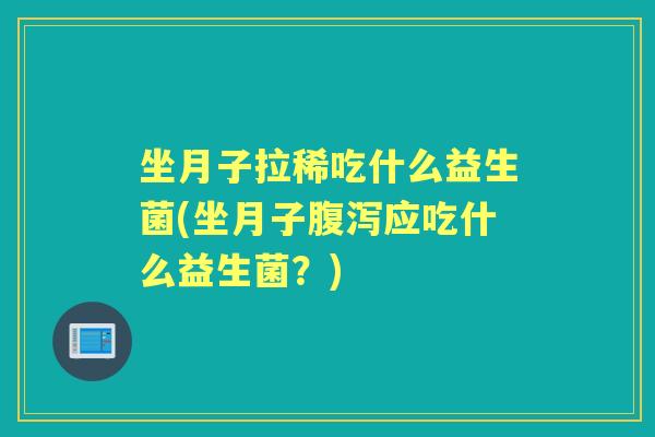 坐月子拉稀吃什么益生菌(坐月子应吃什么益生菌?) 坐月子拉稀吃什么益生菌(坐月子应吃什么益生菌?)