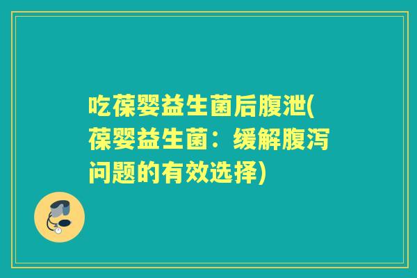 吃葆婴益生菌后腹泄(葆婴益生菌:缓解问题的有效选择) 吃葆婴益生菌后腹泄(葆婴益生菌:缓解问题的有效选择)