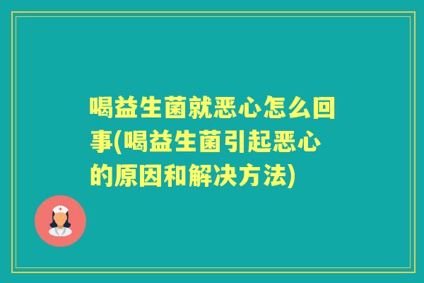 喝益生菌就恶心怎么回事(喝益生菌引起恶心的原因和解决方法) 喝益生菌就恶心怎么回事(喝益生菌引起恶心的原因和解决方法)