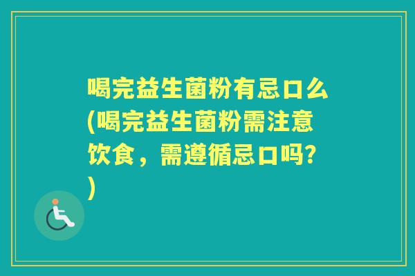 喝完益生菌粉有忌口么(喝完益生菌粉需注意饮食,需遵循忌口吗?) 喝完益生菌粉有忌口么(喝完益生菌粉需注意饮食,需遵循忌口吗?)