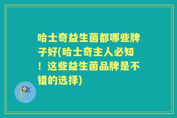 哈士奇益生菌都哪些牌子好(哈士奇主人必知!这些益生菌品牌是不错的选择) 哈士奇益生菌都哪些牌子好(哈士奇主人必知!这些益生菌品牌是不错的选择)