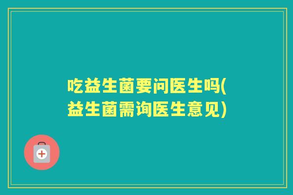 吃益生菌要问医生吗(益生菌需询医生意见)