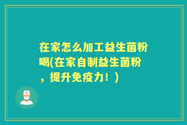 在家怎么加工益生菌粉喝(在家自制益生菌粉,提升力!) 在家怎么加工益生菌粉喝(在家自制益生菌粉,提升力!)