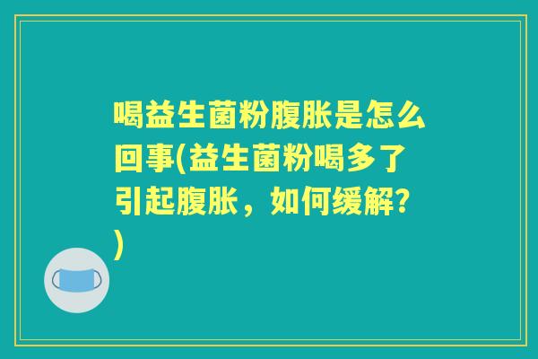 喝益生菌粉是怎么回事(益生菌粉喝多了引起,如何缓解?) 喝益生菌粉是怎么回事(益生菌粉喝多了引起,如何缓解?)