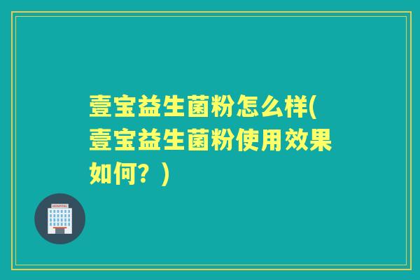 壹宝益生菌粉怎么样(壹宝益生菌粉使用效果如何?) 壹宝益生菌粉怎么样(壹宝益生菌粉使用效果如何?)