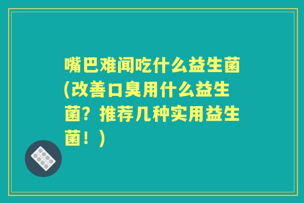 嘴巴难闻吃什么益生菌(改善用什么益生菌？推荐几种实用益生菌！)