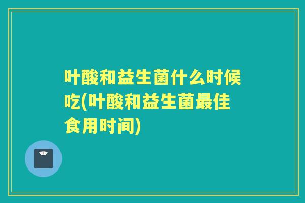 叶酸和益生菌什么时候吃(叶酸和益生菌佳食用时间) 叶酸和益生菌什么时候吃(叶酸和益生菌佳食用时间)