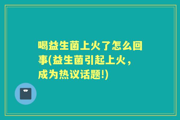 喝益生菌上火了怎么回事(益生菌引起上火,成为热议话题!) 喝益生菌上火了怎么回事(益生菌引起上火,成为热议话题!)