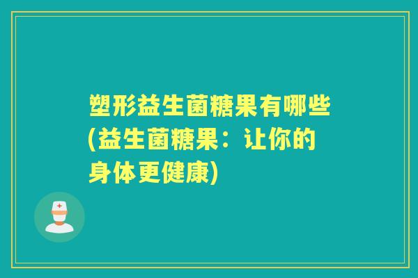 塑形益生菌糖果有哪些(益生菌糖果：让你的身体更健康)