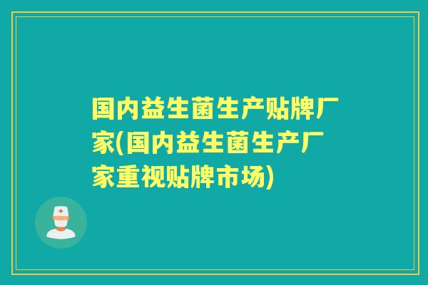 国内益生菌生产贴牌厂家(国内益生菌生产厂家重视贴牌市场)