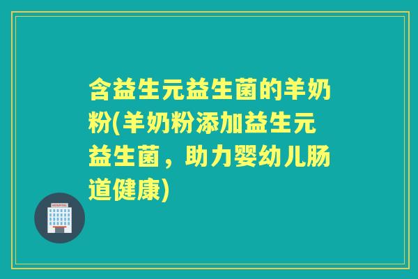 含益生元益生菌的羊奶粉(羊奶粉添加益生元益生菌,助力婴幼儿肠道健康) 含益生元益生菌的羊奶粉(羊奶粉添加益生元益生菌,助力婴幼儿肠道健康)