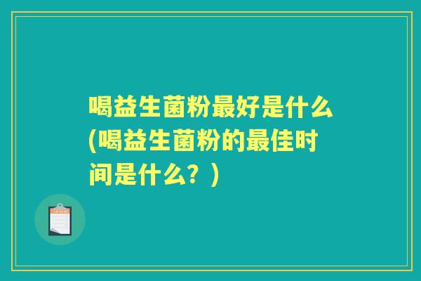 喝益生菌粉好是什么(喝益生菌粉的佳时间是什么？)