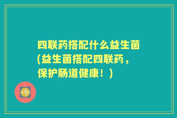 四联药搭配什么益生菌(益生菌搭配四联药,保护肠道健康!) 四联药搭配什么益生菌(益生菌搭配四联药,保护肠道健康!)