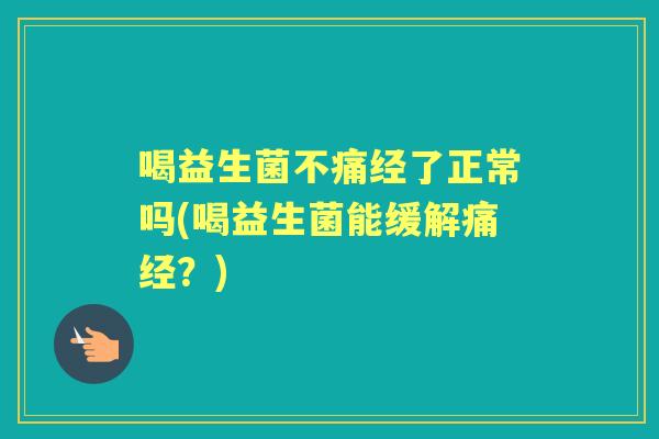 喝益生菌不痛经了正常吗(喝益生菌能缓解痛经？)
