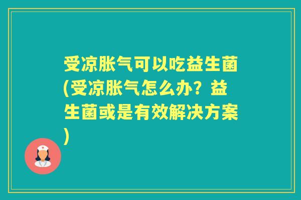 受凉可以吃益生菌(受凉怎么办?益生菌或是有效解决方案) 受凉可以吃益生菌(受凉怎么办?益生菌或是有效解决方案)