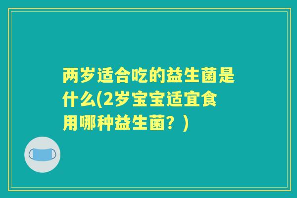 两岁适合吃的益生菌是什么(2岁宝宝适宜食用哪种益生菌?) 两岁适合吃的益生菌是什么(2岁宝宝适宜食用哪种益生菌?)