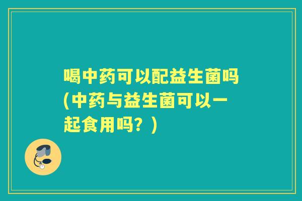 喝可以配益生菌吗(与益生菌可以一起食用吗?) 喝可以配益生菌吗(与益生菌可以一起食用吗?)
