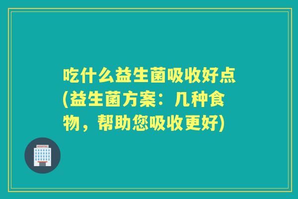 吃什么益生菌吸收好点(益生菌方案：几种食物，帮助您吸收更好)