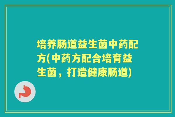 培养肠道益生菌配方(方配合培育益生菌,打造健康肠道) 培养肠道益生菌配方(方配合培育益生菌,打造健康肠道)