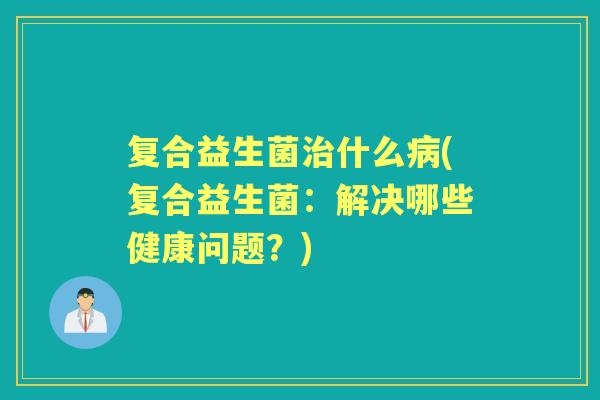 复合益生菌什么(复合益生菌：解决哪些健康问题？)