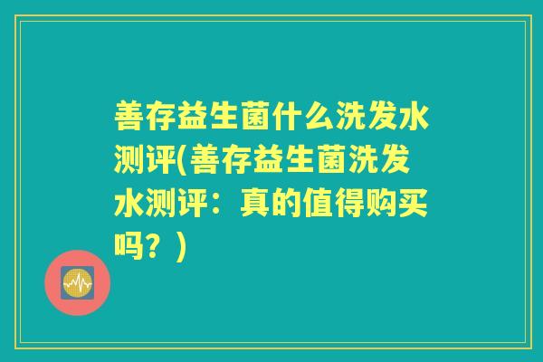 善存益生菌什么洗发水测评(善存益生菌洗发水测评:真的值得购买吗?) 善存益生菌什么洗发水测评(善存益生菌洗发水测评:真的值得购买吗?)