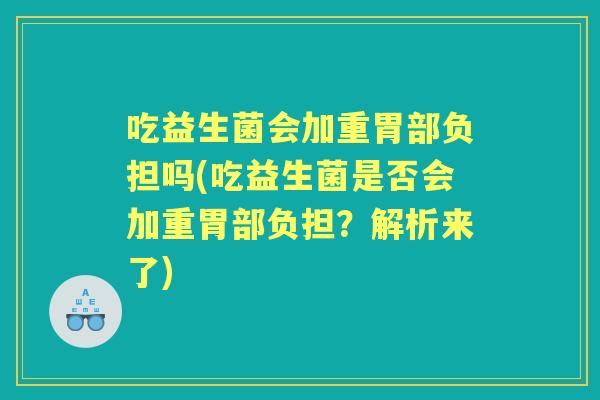 吃益生菌会加重胃部负担吗(吃益生菌是否会加重胃部负担？解析来了)