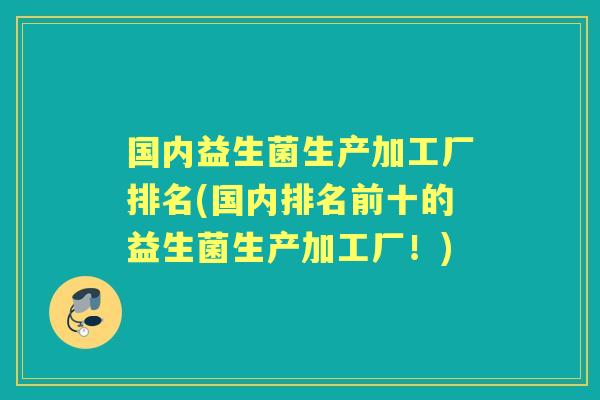 国内益生菌生产加工厂排名(国内排名前十的益生菌生产加工厂!) 国内益生菌生产加工厂排名(国内排名前十的益生菌生产加工厂!)