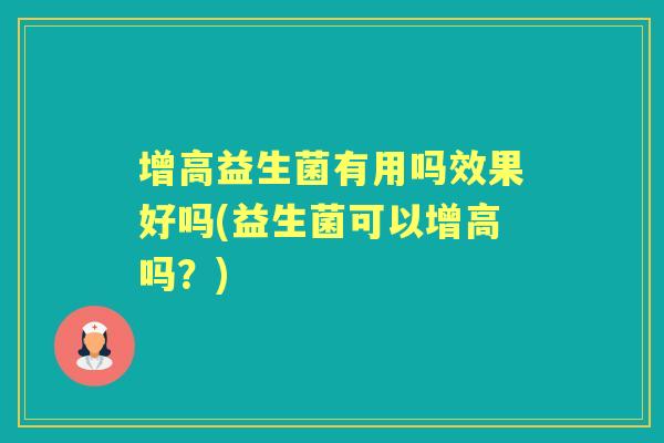 增高益生菌有用吗效果好吗(益生菌可以增高吗?) 增高益生菌有用吗效果好吗(益生菌可以增高吗?)
