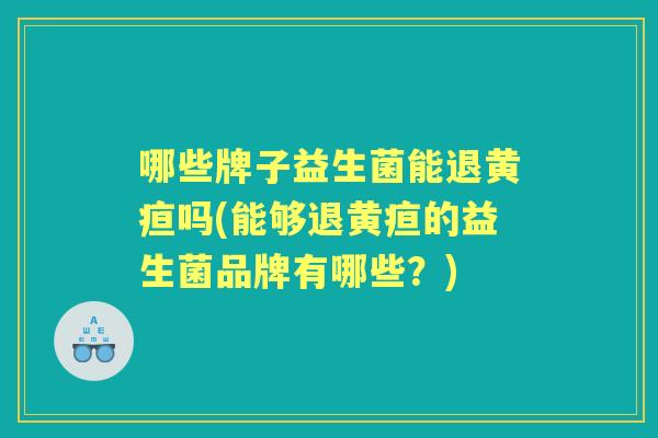 哪些牌子益生菌能退黄疸吗(能够退黄疸的益生菌品牌有哪些?) 哪些牌子益生菌能退黄疸吗(能够退黄疸的益生菌品牌有哪些?)