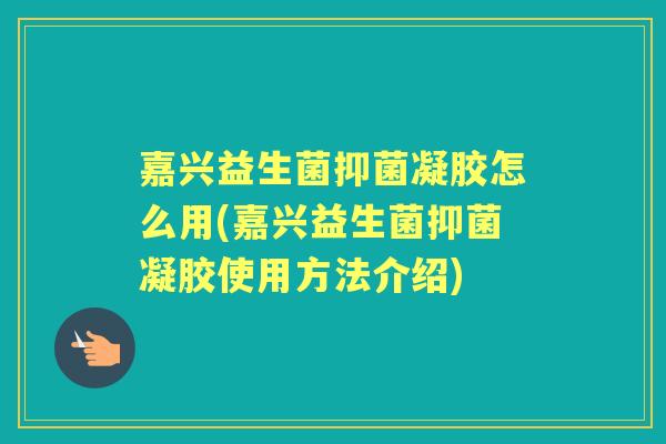 嘉兴益生菌抑菌凝胶怎么用(嘉兴益生菌抑菌凝胶使用方法介绍)