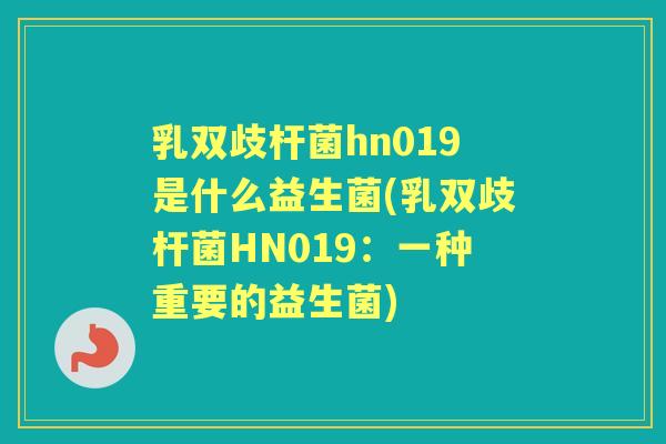 乳双歧杆菌hn019是什么益生菌(乳双歧杆菌HN019:一种重要的益生菌) 乳双歧杆菌hn019是什么益生菌(乳双歧杆菌HN019:一种重要的益生菌)