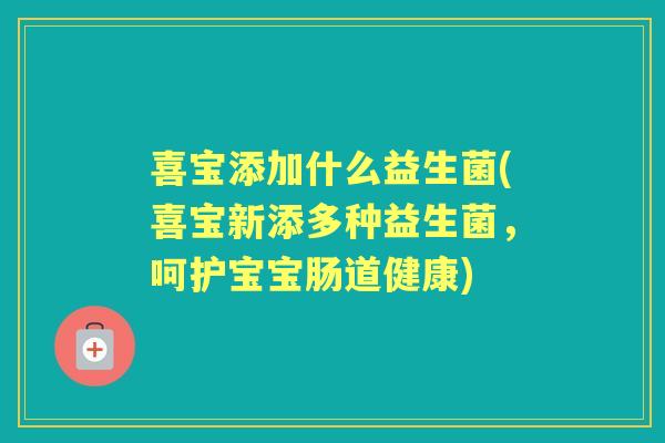 喜宝添加什么益生菌(喜宝新添多种益生菌,呵护宝宝肠道健康) 喜宝添加什么益生菌(喜宝新添多种益生菌,呵护宝宝肠道健康)