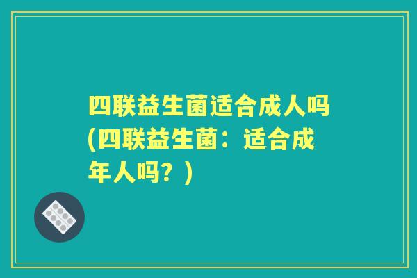四联益生菌适合成人吗(四联益生菌:适合成年人吗?) 四联益生菌适合成人吗(四联益生菌:适合成年人吗?)
