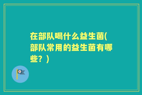 在部队喝什么益生菌(部队常用的益生菌有哪些?) 在部队喝什么益生菌(部队常用的益生菌有哪些?)