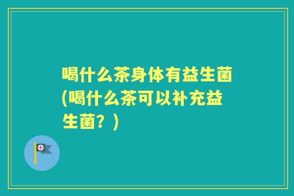 喝什么茶身体有益生菌(喝什么茶可以补充益生菌？)