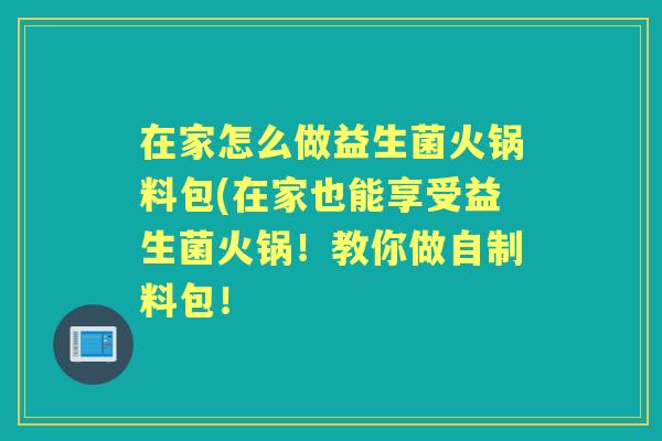 在家怎么做益生菌火锅料包(在家也能享受益生菌火锅!教你做自制料包! 在家怎么做益生菌火锅料包(在家也能享受益生菌火锅!教你做自制料包!
