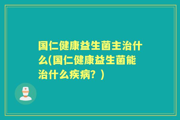 国仁健康益生菌主什么(国仁健康益生菌能什么?) 国仁健康益生菌主什么(国仁健康益生菌能什么?)
