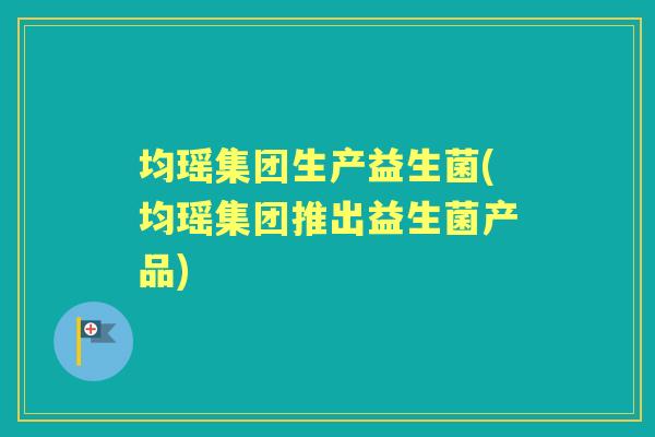 均瑶集团生产益生菌(均瑶集团推出益生菌产品) 均瑶集团生产益生菌(均瑶集团推出益生菌产品)