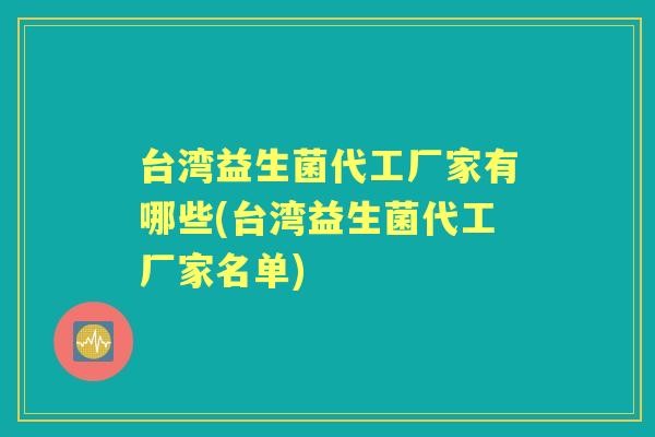 台湾益生菌代工厂家有哪些(台湾益生菌代工厂家名单) 台湾益生菌代工厂家有哪些(台湾益生菌代工厂家名单)