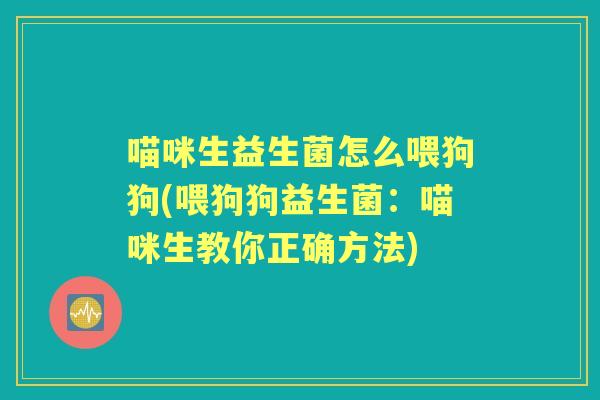 喵咪生益生菌怎么喂狗狗(喂狗狗益生菌:喵咪生教你正确方法) 喵咪生益生菌怎么喂狗狗(喂狗狗益生菌:喵咪生教你正确方法)
