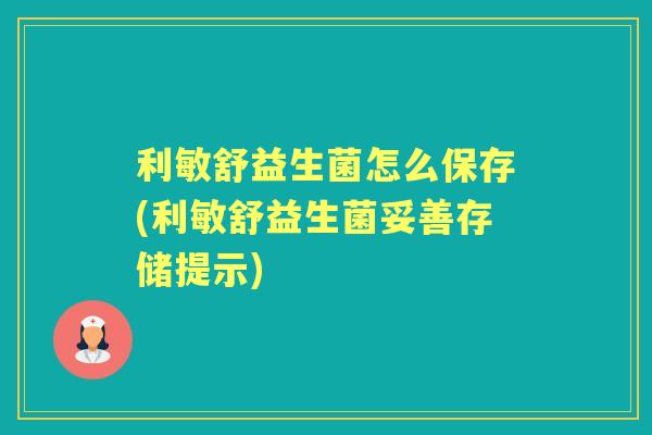 利敏舒益生菌怎么保存(利敏舒益生菌妥善存储提示) 利敏舒益生菌怎么保存(利敏舒益生菌妥善存储提示)