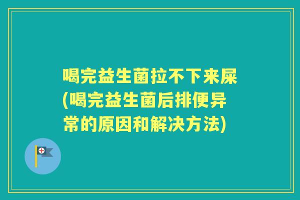喝完益生菌拉不下来屎(喝完益生菌后排便异常的原因和解决方法) 喝完益生菌拉不下来屎(喝完益生菌后排便异常的原因和解决方法)