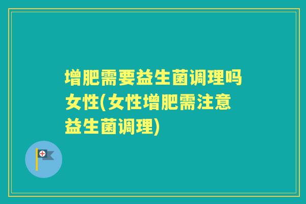 增肥需要益生菌调理吗女性(女性增肥需注意益生菌调理)