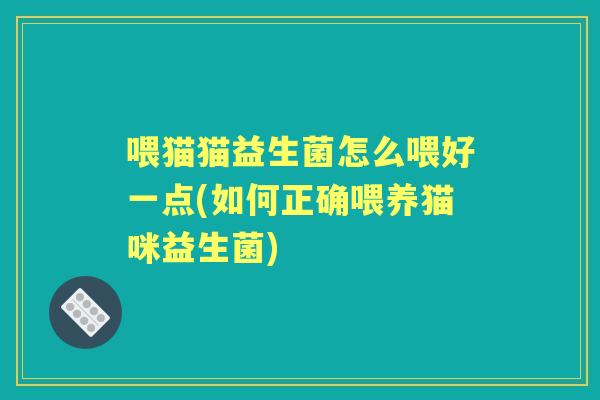 喂猫猫益生菌怎么喂好一点(如何正确喂养猫咪益生菌) 喂猫猫益生菌怎么喂好一点(如何正确喂养猫咪益生菌)