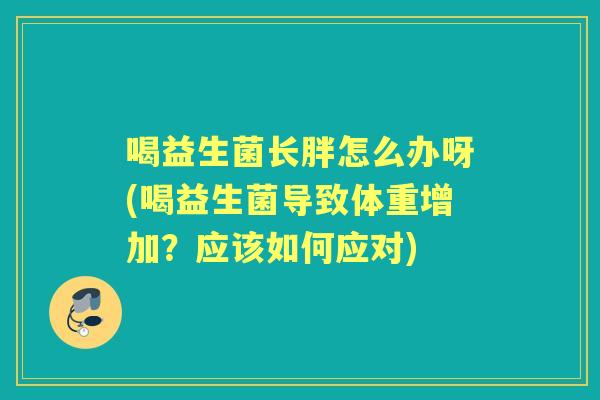 喝益生菌长胖怎么办呀(喝益生菌导致体重增加?应该如何应对) 喝益生菌长胖怎么办呀(喝益生菌导致体重增加?应该如何应对)